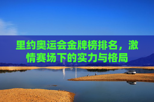 里约奥运会金牌榜排名，激情赛场下的实力与格局