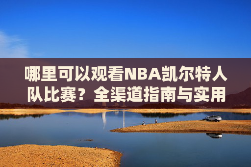 哪里可以观看NBA凯尔特人队比赛?全渠道指南与实用攻略 哪里可以观看NBA凯尔特人队比赛?全渠道指南与实用攻略