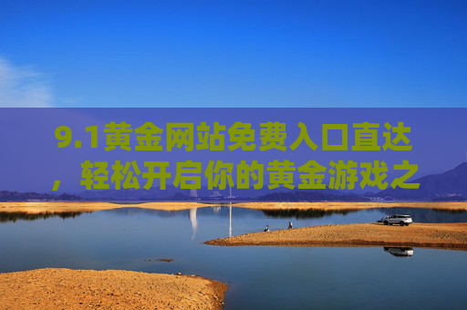 9.1黄金网站免费入口直达,轻松开启你的黄金游戏之旅! 9.1黄金网站免费入口直达,轻松开启你的黄金游戏之旅!