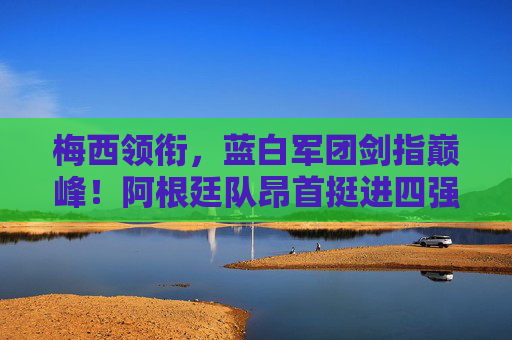 梅西领衔,蓝白军团剑指巅峰!阿根廷队昂首挺进四强 梅西领衔,蓝白军团剑指巅峰!阿根廷队昂首挺进四强