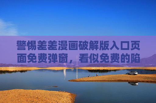警惕差差漫画破解版入口页面免费弹窗,看似免费的陷阱,可能让你付出更大代价 警惕差差漫画破解版入口页面免费弹窗,看似免费的陷阱,可能让你付出更大代价