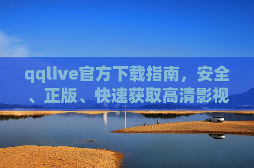 qqlive官方下载指南,安全、正版、快速获取高清影视与直播体验 qqlive官方下载指南,安全、正版、快速获取高清影视与直播体验