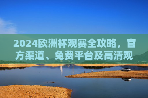 2024欧洲杯观赛全攻略，官方渠道、免费平台及高清观看指南