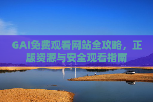 GAI免费观看网站全攻略,正版资源与安全观看指南 GAI免费观看网站全攻略,正版资源与安全观看指南