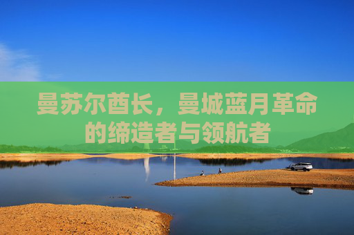 曼苏尔酋长,曼城蓝月革命的缔造者与领航者 曼苏尔酋长,曼城蓝月革命的缔造者与领航者