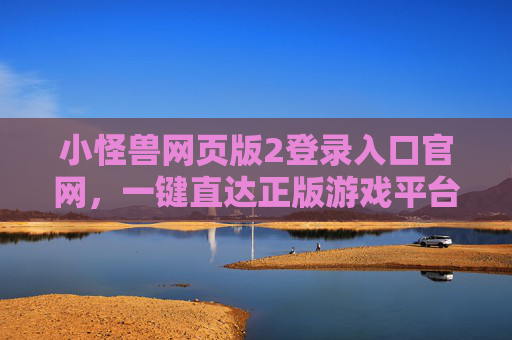小怪兽网页版2登录入口官网,一键直达正版游戏平台,畅享趣味冒险 小怪兽网页版2登录入口官网,一键直达正版游戏平台,畅享趣味冒险
