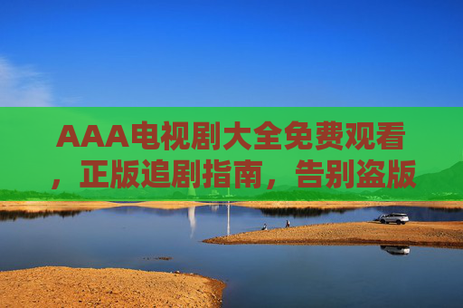 AAA电视剧大全免费观看，正版追剧指南，告别盗版烦恼