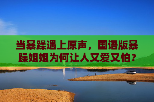 当暴躁遇上原声,国语版暴躁姐姐为何让人又爱又怕? 当暴躁遇上原声,国语版暴躁姐姐为何让人又爱又怕?