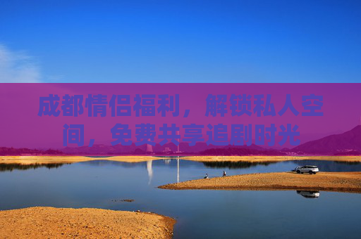 成都情侣福利，解锁私人空间，免费共享追剧时光