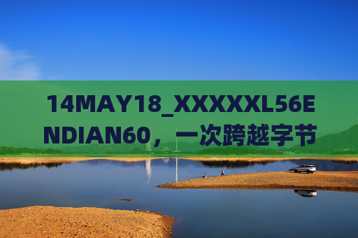 14MAY18_XXXXXL56ENDIAN60,一次跨越字节序边界的系统适配之旅 14MAY18_XXXXXL56ENDIAN60,一次跨越字节序边界的系统适配之旅