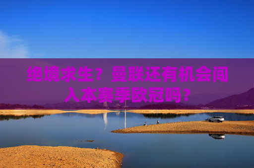 绝境求生？曼联还有机会闯入本赛季欧冠吗？