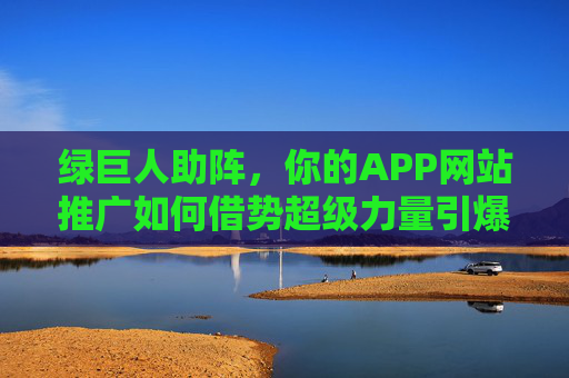 绿巨人助阵,你的APP网站推广如何借势超级力量引爆增长? 绿巨人助阵,你的APP网站推广如何借势超级力量引爆增长?