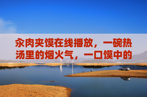 汆肉夹馍在线播放,一碗热汤里的烟火气,一口馍中的江湖味 汆肉夹馍在线播放,一碗热汤里的烟火气,一口馍中的江湖味