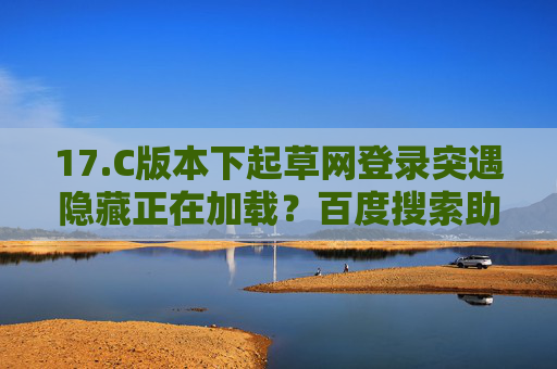 17.C版本下起草网登录突遇隐藏正在加载？百度搜索助你快速解锁登录难题