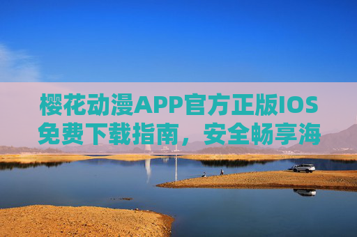 樱花动漫APP官方正版IOS免费下载指南，安全畅享海量动漫资源