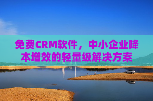 免费CRM软件，中小企业降本增效的轻量级解决方案