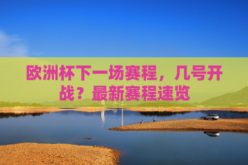 欧洲杯下一场赛程,几号开战?最新赛程速览 欧洲杯下一场赛程,几号开战?最新赛程速览