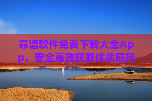 靠谱软件免费下载大全App，安全高效获取优质应用的终极指南