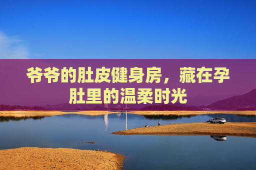 爷爷的肚皮健身房，藏在孕肚里的温柔时光