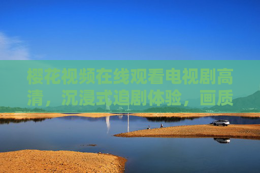 樱花视频在线观看电视剧高清，沉浸式追剧体验，画质与剧情的双重盛宴