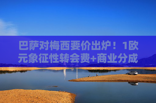 巴萨对梅西要价出炉！1欧元象征性转会费+商业分成条款，这盘棋该怎么下？