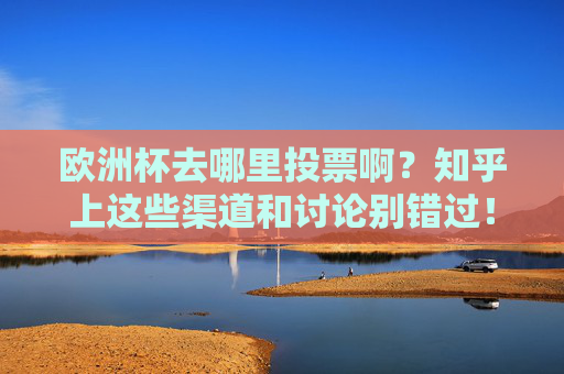 欧洲杯去哪里投票啊？知乎上这些渠道和讨论别错过！