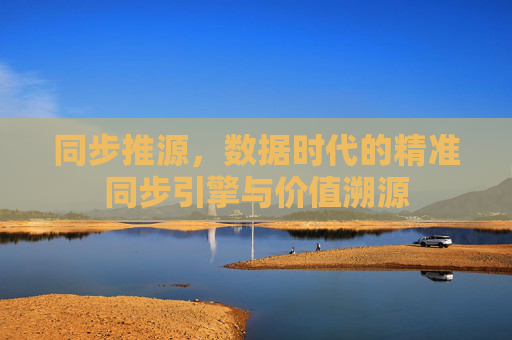 同步推源,数据时代的精准同步引擎与价值溯源 同步推源,数据时代的精准同步引擎与价值溯源