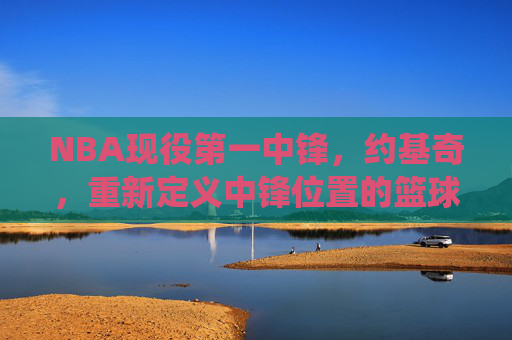NBA现役第一中锋,约基奇,重新定义中锋位置的篮球莫扎特 NBA现役第一中锋,约基奇,重新定义中锋位置的篮球莫扎特