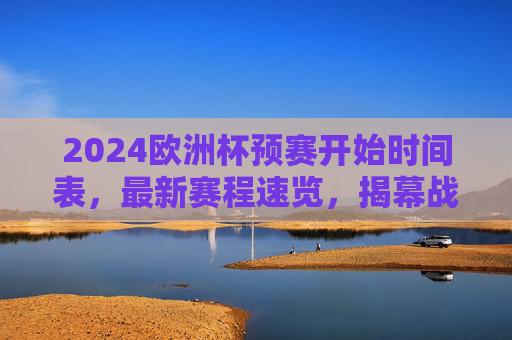 2024欧洲杯预赛开始时间表,最新赛程速览,揭幕战看点解析 2024欧洲杯预赛开始时间表,最新赛程速览,揭幕战看点解析