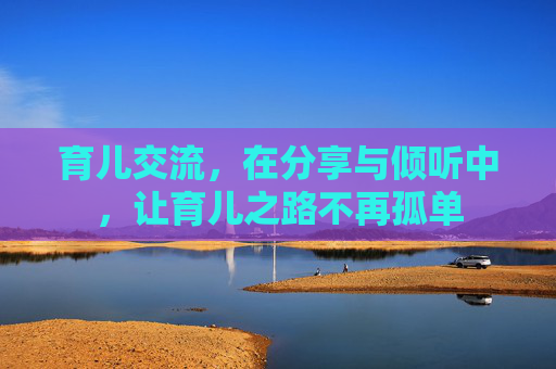 育儿交流，在分享与倾听中，让育儿之路不再孤单