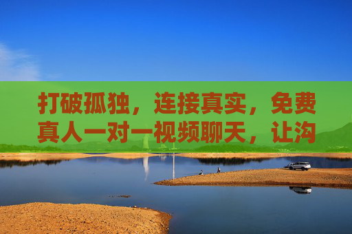 打破孤独,连接真实,免费真人一对一视频聊天,让沟通回归温度 打破孤独,连接真实,免费真人一对一视频聊天,让沟通回归温度