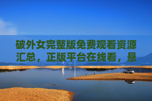破外女完整版免费观看资源汇总,正版平台在线看,悬疑迷速速收藏! 破外女完整版免费观看资源汇总,正版平台在线看,悬疑迷速速收藏!