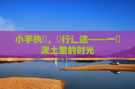 小手执臿，畐行辶途——一抔泥土里的时光