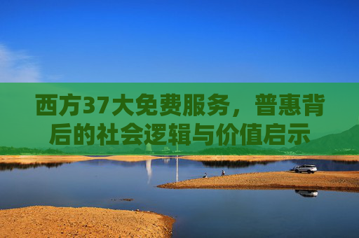 西方37大免费服务,普惠背后的社会逻辑与价值启示 西方37大免费服务,普惠背后的社会逻辑与价值启示