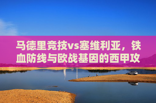 马德里竞技vs塞维利亚，铁血防线与欧战基因的西甲攻防战