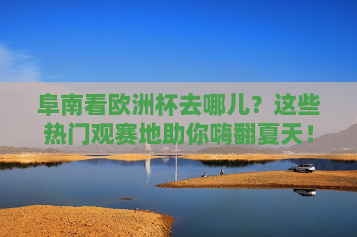 阜南看欧洲杯去哪儿?这些热门观赛地助你嗨翻夏天! 阜南看欧洲杯去哪儿?这些热门观赛地助你嗨翻夏天!