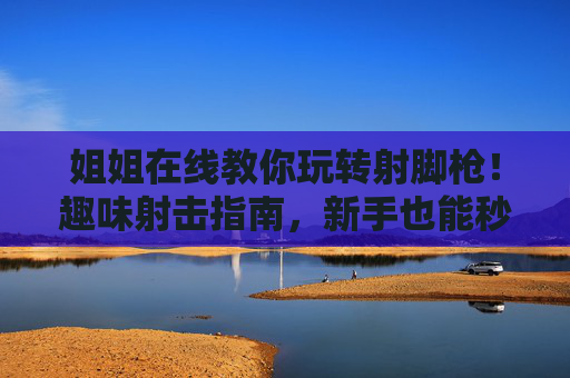 姐姐在线教你玩转射脚枪!趣味射击指南,新手也能秒上手 姐姐在线教你玩转射脚枪!趣味射击指南,新手也能秒上手