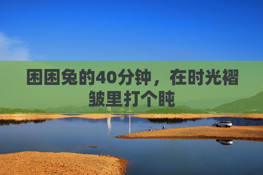 困困兔的40分钟,在时光褶皱里打个盹 困困兔的40分钟,在时光褶皱里打个盹