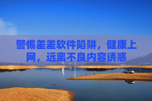 警惕差差软件陷阱，健康上网，远离不良内容诱惑