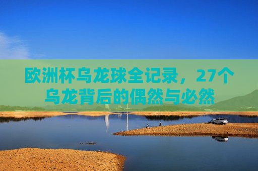 欧洲杯乌龙球全记录,27个乌龙背后的偶然与必然 欧洲杯乌龙球全记录,27个乌龙背后的偶然与必然