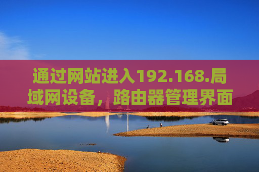 通过网站进入192.168.局域网设备,路由器管理界面访问全指南 通过网站进入192.168.局域网设备,路由器管理界面访问全指南