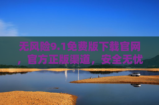 无风险9.1免费版下载官网,官方正版渠道,安全无忧获取指南 无风险9.1免费版下载官网,官方正版渠道,安全无忧获取指南
