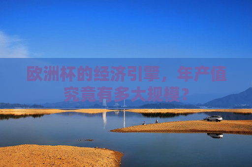欧洲杯的经济引擎,年产值究竟有多大规模? 欧洲杯的经济引擎,年产值究竟有多大规模?