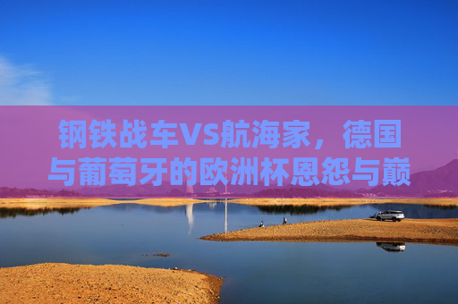 钢铁战车VS航海家，德国与葡萄牙的欧洲杯恩怨与巅峰对决