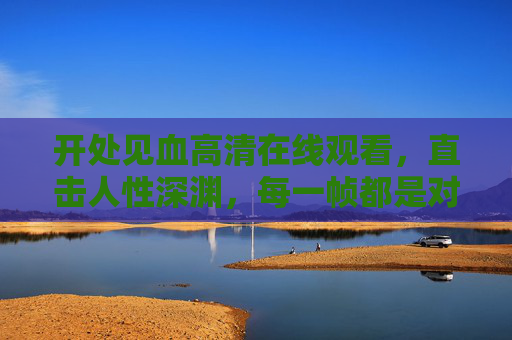 开处见血高清在线观看,直击人性深渊,每一帧都是对正义的叩问 开处见血高清在线观看,直击人性深渊,每一帧都是对正义的叩问