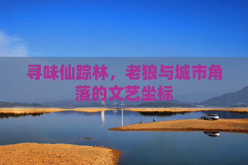 寻味仙踪林,老狼与城市角落的文艺坐标 寻味仙踪林,老狼与城市角落的文艺坐标