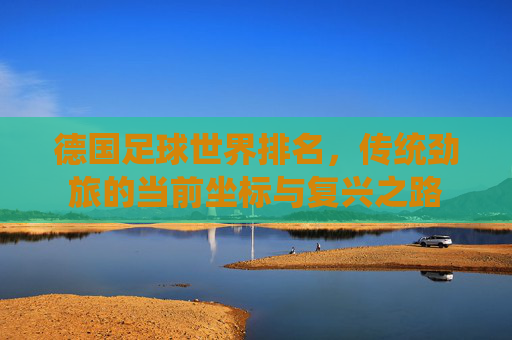 德国足球世界排名,传统劲旅的当前坐标与复兴之路 德国足球世界排名,传统劲旅的当前坐标与复兴之路