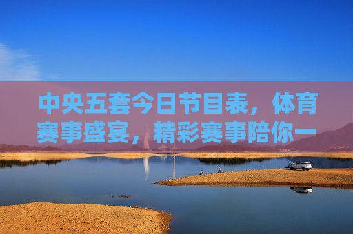 中央五套今日节目表,体育赛事盛宴,精彩赛事陪你一整天 中央五套今日节目表,体育赛事盛宴,精彩赛事陪你一整天