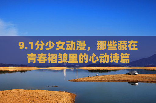 9.1分少女动漫,那些藏在青春褶皱里的心动诗篇 9.1分少女动漫,那些藏在青春褶皱里的心动诗篇