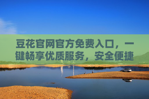 豆花官网官方免费入口，一键畅享优质服务，安全便捷无门槛
